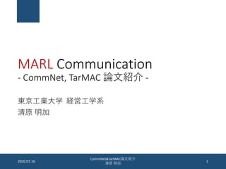 MARL Communication
- CommNet, TarMAC 論文紹介 -
東京工業大学 経営工学系
清原 明加
2020.07.16
CommNet&TarMAC論文紹介
清原 明加
1
 