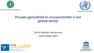 Vrouwen gezondheid en vrouwenrechten in een
globale wereld
Prof dr Marleen Temmerman
SOCIUS 2018, GENT
 