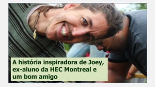 A história inspiradora de Joey,
ex-aluno da HEC Montreal e
um bom amigo
 