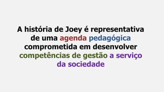A história de Joey é representativa
de uma agenda pedagógica
comprometida em desenvolver
competências de gestão a serviço
da sociedade
 