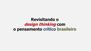 Revisitando o
design thinking com
o pensamento crítico brasileiro
 