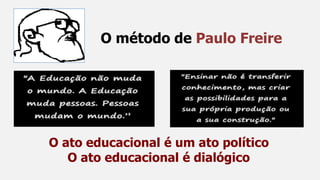 O método de Paulo Freire
O ato educacional é um ato político
O ato educacional é dialógico
 
