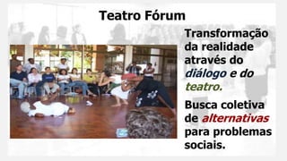 Teatro Fórum
Transformação
da realidade
através do
diálogo e do
teatro.
Busca coletiva
de alternativas
para problemas
sociais.
 