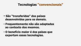 • São “transferidas” dos países
desenvolvidos para os demais.
• Frequentemente não são adaptadas
ao contexto dos mesmos.
• O benefício maior é dos países que
exportam essas tecnologias.
Tecnologias “convencionais”
 