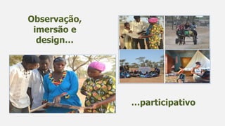 Observação,
imersão e
design…
…participativo
 
