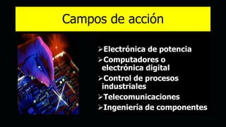Campos de acción
Electrónica de potencia
Computadores o
electrónica digital
Control de procesos
industriales
Telecomunicaciones
Ingeniería de componentes
 
