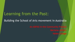 Learning from the Past:
Building the School of Arts movement in Australia
An ADFAS in the Community Project
Marlena Jeffery
Helen Creagh
 
