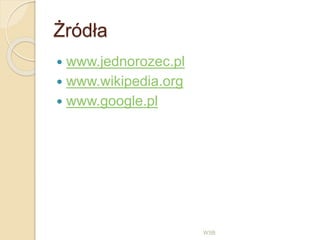 Żródła
 www.jednorozec.pl
 www.wikipedia.org
 www.google.pl
WSB
 