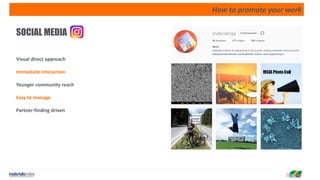 How to promote your work
SOCIAL MEDIA
Visual direct approach
Immediate interaction
Younger community reach
Easy to manage
Partner-finding driven
 