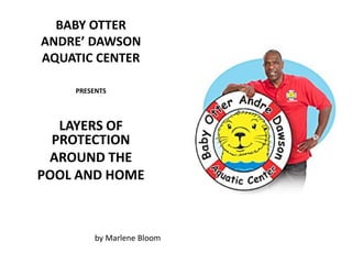 BABY OTTER
ANDRE’ DAWSON
AQUATIC CENTER

    PRESENTS




   LAYERS OF
  PROTECTION
 AROUND THE
POOL AND HOME



        by Marlene Bloom
 