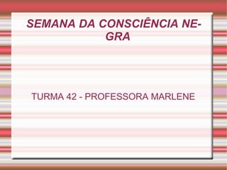 SEMANA DA CONSCIÊNCIA NEGRA TURMA 42 - PROFESSORA MARLENE 