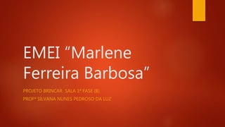 EMEI “Marlene
Ferreira Barbosa”
PROJETO BRINCAR SALA 1ª FASE (B)
PROFª SILVANA NUNES PEDROSO DA LUZ
 