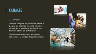 CANALES
3. Compra:
-Podrán comprar los productos desde la
página de internet, sin costo, siempre y
cuando en el estado se encuentre una
tienda o centro de distribución.
-En las tiendas ubicadas en centros
comerciales y tiendas departamentales.
 