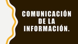 COMUNICACIÓN
DE LA
INFORMACIÓN.
 