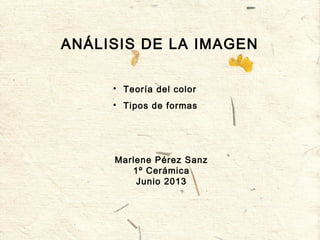 ANÁLISIS DE LA IMAGEN

Teoría del color

Tipos de formas
Marlene Pérez Sanz
1º Cerámica
Junio 2013
 