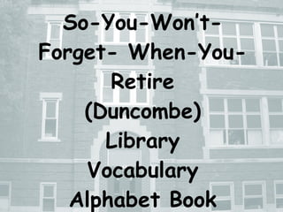 So-You-Won’t-Forget- When-You-Retire (Duncombe) Library Vocabulary Alphabet Book 