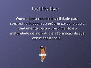 Justificativa: Quem dança tem mais facilidade para construir a imagem do próprio corpo, o que é fundamental para o crescimento e a maturidade do indivíduo e a formação de sua consciência social. 