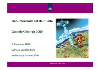 Geo informatie uit de ruimte


GeoInfoXchange 2009



2 december 2009

Marlène van Benthem

Netherlands Space Office


                           Netherlands Space Office
 