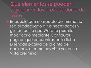    Es posible que el aspecto del mismo no
    sea el adecuado a tus necesidades y
    gustos, por lo que Word te permite
    modificarlo mediante Configurar
    página, que encuentras en la ficha
    Diseñode página de la cinta de
    opciones, o como has visto ya, en la
    Vista prelimina
 