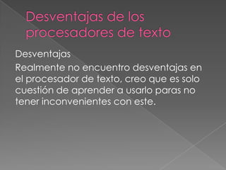 Desventajas
Realmente no encuentro desventajas en
el procesador de texto, creo que es solo
cuestión de aprender a usarlo paras no
tener inconvenientes con este.
 