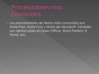    Los procesadores de textos más conocidos son
    Note Pad, Word Pad y Word de Microsoft. También
    son destacables el Open Office, Word Perfect, K
    Word, etc.
 