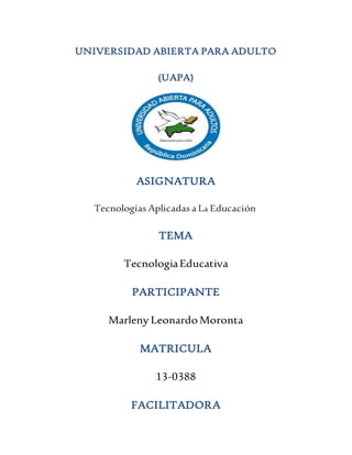 UNIVERSIDAD ABIERTA PARA ADULTO
(UAPA)
ASIGNATURA
Tecnologías Aplicadas a La Educación
TEMA
TecnologiaEducativa
PARTICIPANTE
Marleny LeonardoMoronta
MATRICULA
13-0388
FACILITADORA
 
