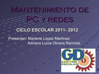 Mantenimiento de
   PC y redes
    CICLO ESCOLAR 2011- 2012
Presentan: Marlene López Martínez
           Adriana Lucía Olivera Ramírez
 