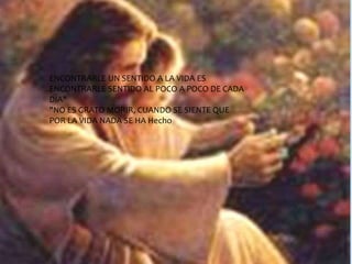 ENCONTRARLE UN SENTIDO A LA VIDA ES
ENCONTRARLE SENTIDO AL POCO A POCO DE CADA
DIA"
"NO ES GRATO MORIR, CUANDO SE SIENTE QUE
POR LA VIDA NADA SE HA Hecho
 