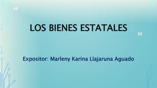 “ 
” 
LOS BIENES ESTATALES 
Expositor: Marleny Karina Llajaruna Aguado 
 