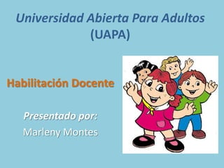 Universidad Abierta Para Adultos
(UAPA)
Habilitación Docente
Presentado por:
Marleny Montes
 