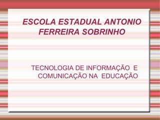 ESCOLA ESTADUAL ANTONIO 
FERREIRA SOBRINHO 
TECNOLOGIA DE INFORMAÇÃO E 
COMUNICAÇÃO NA EDUCAÇÃO 
 