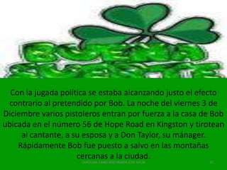 Puesto que el éxito internacional aumentó la importancia política de Bob Marley en Jamaica, en donde la fe Rastafari expresada por su música alcanzaba una gran resonancia en la juventud de los guetos. Se consideraba que el apoyo de Marley a un partido político bastaría para asegurar el triunfo del mismo. Tras el abandono de Al Anderson para unirse a Tosh, entrarían en la banda los guitarristas Earl ‘Chinna’ Smith y Donald Kinsey. 34CAROLINA CANO AND MARIA JOSE MEZA