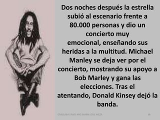 Ya en 1976, Bob, a pesar de haber sido prevenido por Chris Blackwell de que la jugada se volvería en su contra, se aproxima al primer ministro socialista Michael Manley y le ofrece tocar en un concierto gratis para sus conciudadanos, insistiendo a la vez en que el evento esté libre de matices políticos.35CAROLINA CANO AND MARIA JOSE MEZA