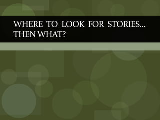 WHERE  TO  LOOK  FOR  STORIES… THEN WHAT? 