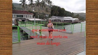 que convivemos com
você, mais de perto ou
mais de longe.
 
