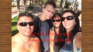 Você sabe, por tudo o que já
passou, o real valor da vida.
 