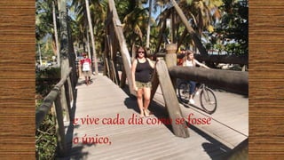 e vive cada dia como se fosse
o único,
 