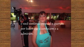 e você continua especial e querida
por todos que a conhecem e a
admiram.
 