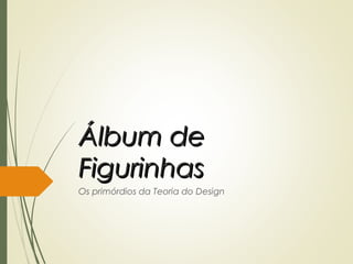 Álbum deÁlbum de
FigurinhasFigurinhas
Os primórdios da Teoria do Design
 