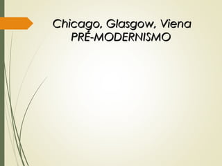 Chicago, Glasgow, VienaChicago, Glasgow, Viena
PRÉ-MODERNISMOPRÉ-MODERNISMO
 