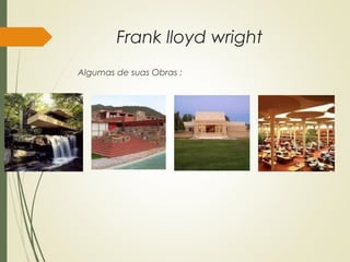 Frank lloyd wright
Algumas de suas Obras :
 