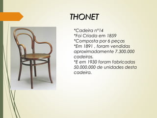 THONETTHONET
*Cadeira nº14
*Foi Criada em 1859
*Composta por 6 peças
*Em 1891 , foram vendidas
aproximadamente 7.300.000
cadeiras.
*E em 1930 foram fabricadas
50.000.000 de unidades desta
cadeira.
 