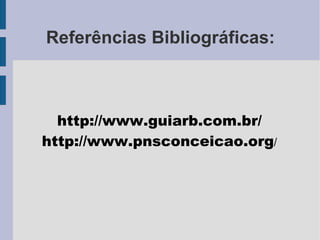 Referências Bibliográficas: http://www.guiarb.com.br/ http://www.pnsconceicao.org /