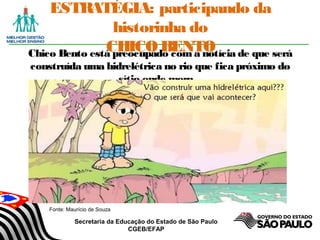 Secretaria da Educação do Estado de São Paulo
CGEB/EFAP
ESTRATÉGIA: participando da
historinha do
CHICO BENTOChico Bento está preocupado com a notícia de que será
construída uma hidrelétrica no rio que fica próximo do
sítio onde mora...
Fonte: Maurício de Souza
 
