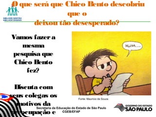 Secretaria da Educação do Estado de São Paulo
CGEB/EFAP
O que será que Chico Bento descobriu
que o
deixou tão desesperado?
Vamos fazera
mesma
pesquisa que
Chico Bento
fez?
Discuta com
seus colegas os
motivos da
preocupação e
Fonte: Maurício de Souza
 