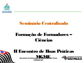 Secretaria da Educação do Estado de São Paulo
CGEB/EFAP
Seminário Centralizado
Formação de Formadores –
Ciências
II Encontro de Boas Práticas
MGME
 