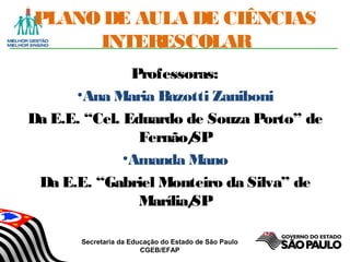 Secretaria da Educação do Estado de São Paulo
CGEB/EFAP
PLANODE AULA DE CIÊNCIAS
INTERESCOLAR
Professoras:
•Ana Maria Bazotti Zaniboni
Da E.E. “Cel. Eduardo de Souza Porto” de
Fernão/SP
•Amanda Mano
Da E.E. “Gabriel Monteiro da Silva” de
Marília/SP
 