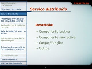 Serviço distribuído Descrição: Componente Lectiva Componente não lectiva Cargos/Funções Outros Relação pedagógica com os alunos Ficha de Auto-avaliação Outros elementos Formação Contínua Outras funções educativas: Participação em projectos Processo de Avaliação das Aprendizagens Realização das Actividades Lectivas Preparação e Organização das Actividades Lectivas Serviço Distribuído Objectivos Individuais Dados Pessoais e Profissionais 