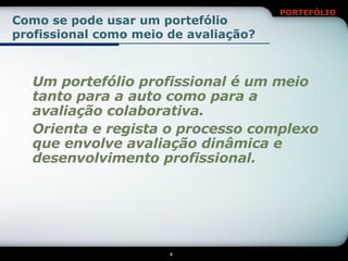 Como se pode usar um portefólio profissional como meio de avaliação? Um portefólio profissional é um meio tanto para a auto como para a avaliação colaborativa. Orienta e regista o processo complexo que envolve avaliação dinâmica e desenvolvimento profissional. 