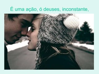 É uma ação, ó deuses, inconstante, 